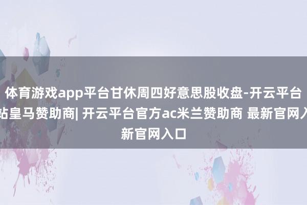 体育游戏app平台甘休周四好意思股收盘-开云平台网站皇马赞助商| 开云平台官方ac米兰赞助商 最新官网入口
