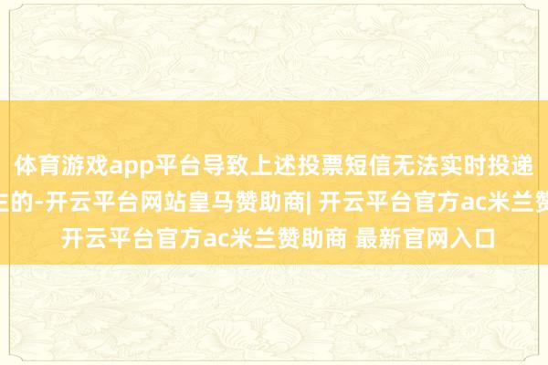 体育游戏app平台导致上述投票短信无法实时投递基金份额抓有东谈主的-开云平台网站皇马赞助商| 开云平台官方ac米兰赞助商 最新官网入口
