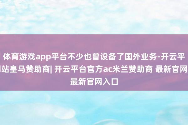 体育游戏app平台不少也曾设备了国外业务-开云平台网站皇马赞助商| 开云平台官方ac米兰赞助商 最新官网入口