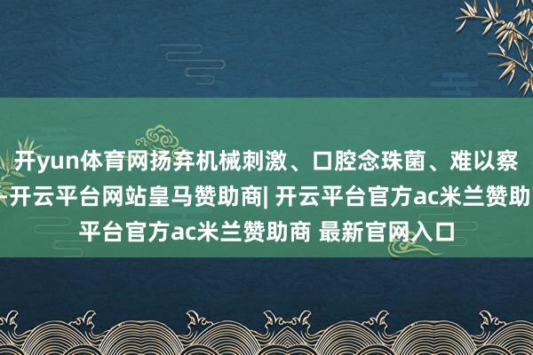 开yun体育网扬弃机械刺激、口腔念珠菌、难以察觉的黏膜病变等-开云平台网站皇马赞助商| 开云平台官方ac米兰赞助商 最新官网入口