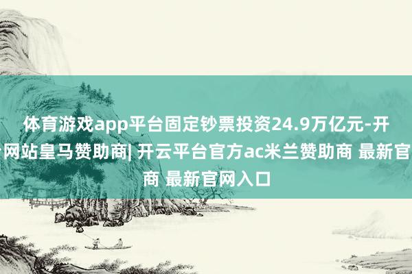 体育游戏app平台固定钞票投资24.9万亿元-开云平台网站皇马赞助商| 开云平台官方ac米兰赞助商 最新官网入口