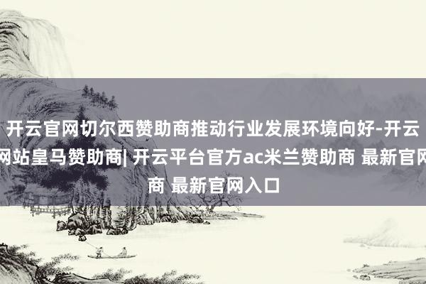 开云官网切尔西赞助商推动行业发展环境向好-开云平台网站皇马赞助商| 开云平台官方ac米兰赞助商 最新官网入口