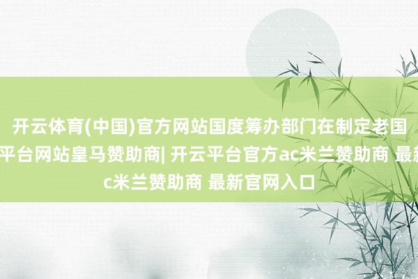 开云体育(中国)官方网站国度筹办部门在制定老国标时-开云平台网站皇马赞助商| 开云平台官方ac米兰赞助商 最新官网入口
