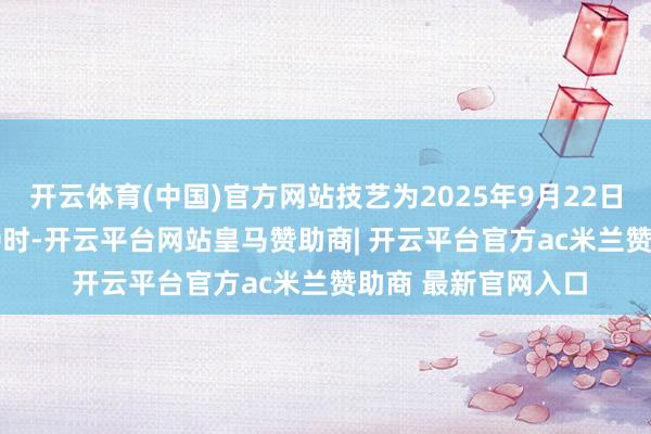 开云体育(中国)官方网站技艺为2025年9月22日10时至9月23日10时-开云平台网站皇马赞助商| 开云平台官方ac米兰赞助商 最新官网入口