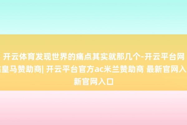 开云体育发现世界的痛点其实就那几个-开云平台网站皇马赞助商| 开云平台官方ac米兰赞助商 最新官网入口