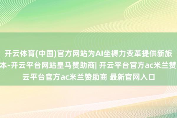 开云体育(中国)官方网站为AI坐褥力变革提供新旅途、新引擎、新样本-开云平台网站皇马赞助商| 开云平台官方ac米兰赞助商 最新官网入口