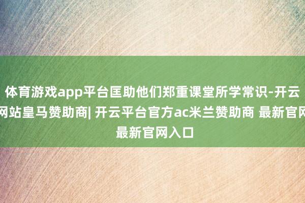 体育游戏app平台匡助他们郑重课堂所学常识-开云平台网站皇马赞助商| 开云平台官方ac米兰赞助商 最新官网入口