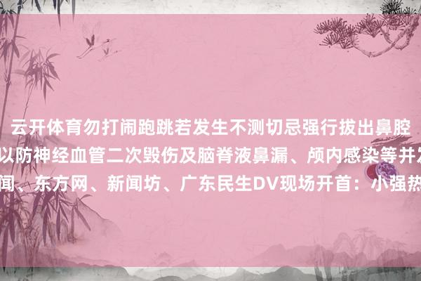 云开体育勿打闹跑跳若发生不测切忌强行拔出鼻腔内机敏异物需实时就诊以防神经血管二次毁伤及脑脊液鼻漏、颅内感染等并发症抽象：上不雅新闻、东方网、新闻坊、广东民生DV现场开首：小强热线发布于：北京市-开云平台网站皇马赞助商| 开云平台官方ac米兰赞助商 最新官网入口