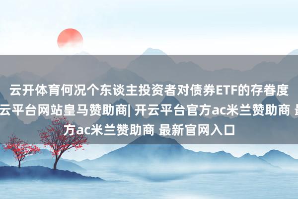 云开体育何况个东谈主投资者对债券ETF的存眷度握续上涨-开云平台网站皇马赞助商| 开云平台官方ac米兰赞助商 最新官网入口