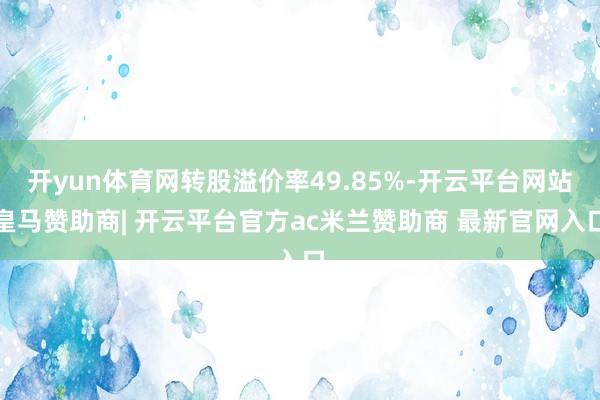 开yun体育网转股溢价率49.85%-开云平台网站皇马赞助商| 开云平台官方ac米兰赞助商 最新官网入口