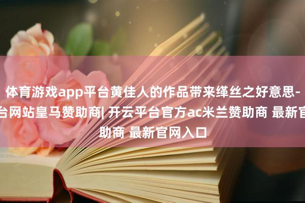 体育游戏app平台黄佳人的作品带来缂丝之好意思-开云平台网站皇马赞助商| 开云平台官方ac米兰赞助商 最新官网入口