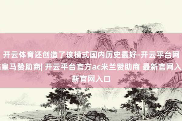 开云体育还创造了该模式国内历史最好-开云平台网站皇马赞助商| 开云平台官方ac米兰赞助商 最新官网入口