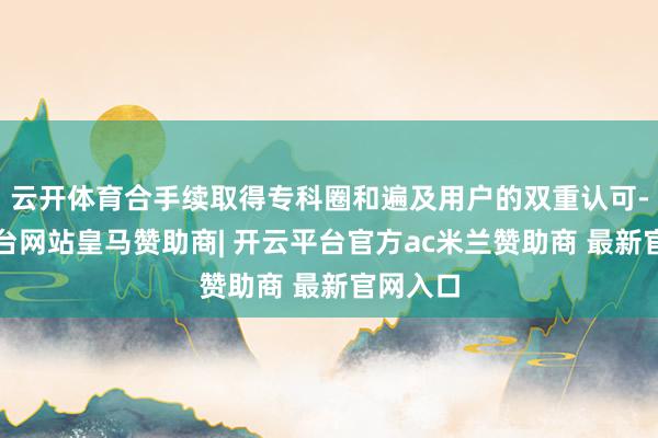 云开体育合手续取得专科圈和遍及用户的双重认可-开云平台网站皇马赞助商| 开云平台官方ac米兰赞助商 最新官网入口