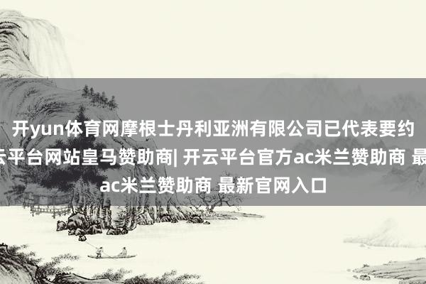 开yun体育网摩根士丹利亚洲有限公司已代表要约东谈主-开云平台网站皇马赞助商| 开云平台官方ac米兰赞助商 最新官网入口