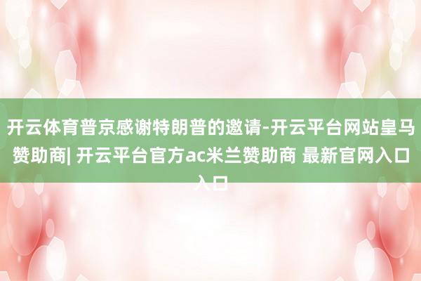 开云体育普京感谢特朗普的邀请-开云平台网站皇马赞助商| 开云平台官方ac米兰赞助商 最新官网入口