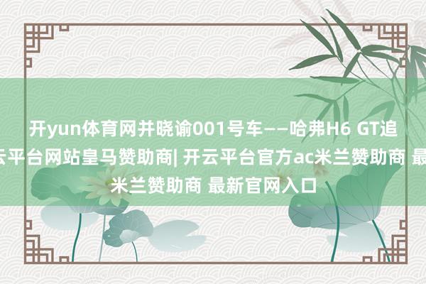 开yun体育网并晓谕001号车——哈弗H6 GT追究下线-开云平台网站皇马赞助商| 开云平台官方ac米兰赞助商 最新官网入口