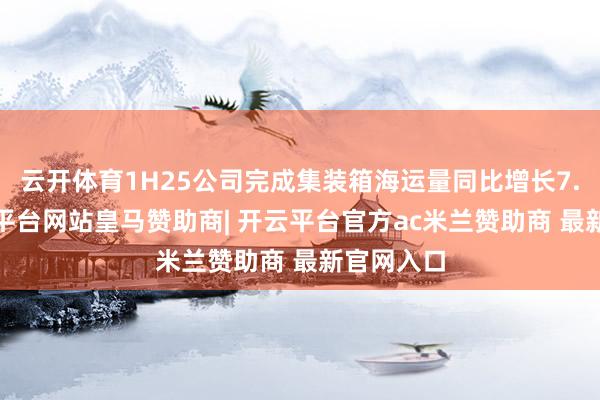 云开体育1H25公司完成集装箱海运量同比增长7.3%-开云平台网站皇马赞助商| 开云平台官方ac米兰赞助商 最新官网入口