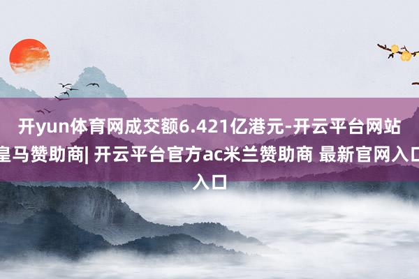 开yun体育网成交额6.421亿港元-开云平台网站皇马赞助商| 开云平台官方ac米兰赞助商 最新官网入口