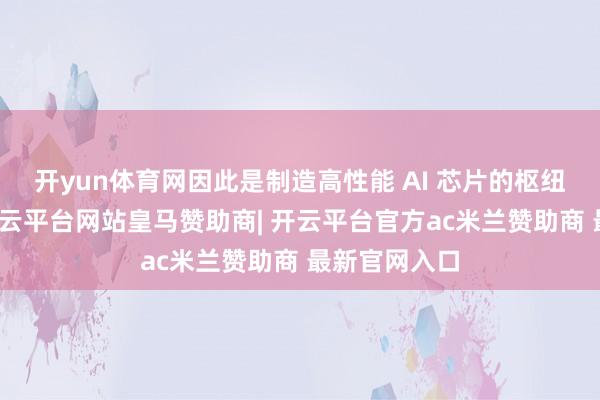 开yun体育网因此是制造高性能 AI 芯片的枢纽工夫之一-开云平台网站皇马赞助商| 开云平台官方ac米兰赞助商 最新官网入口