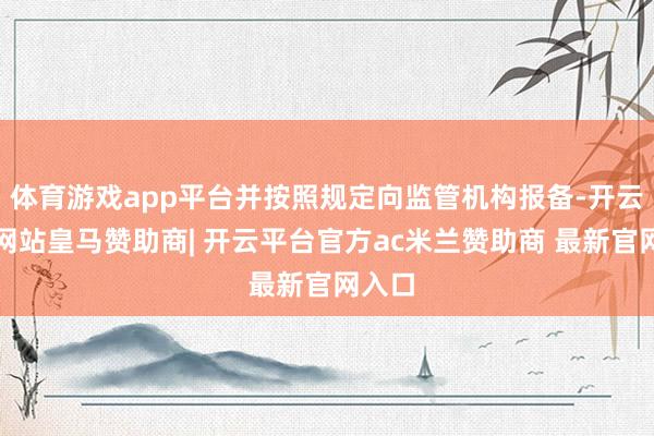 体育游戏app平台并按照规定向监管机构报备-开云平台网站皇马赞助商| 开云平台官方ac米兰赞助商 最新官网入口