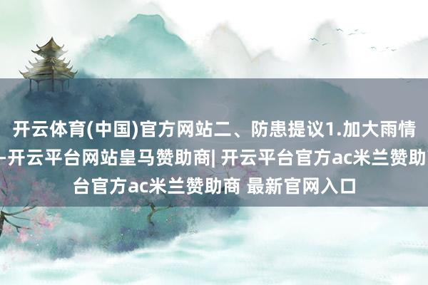 开云体育(中国)官方网站二、防患提议1.加大雨情、水情监测力度-开云平台网站皇马赞助商| 开云平台官方ac米兰赞助商 最新官网入口
