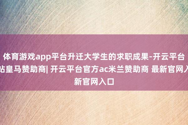 体育游戏app平台升迁大学生的求职成果-开云平台网站皇马赞助商| 开云平台官方ac米兰赞助商 最新官网入口