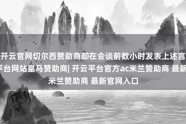 开云官网切尔西赞助商却在会谈前数小时发表上述言论-开云平台网站皇马赞助商| 开云平台官方ac米兰赞助商 最新官网入口