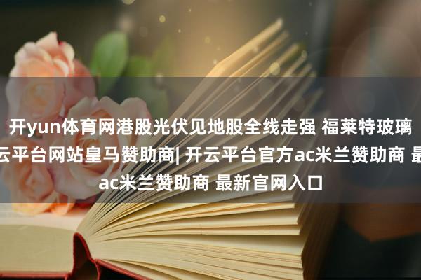 开yun体育网港股光伏见地股全线走强 福莱特玻璃涨近7%-开云平台网站皇马赞助商| 开云平台官方ac米兰赞助商 最新官网入口