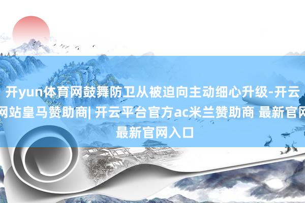 开yun体育网鼓舞防卫从被迫向主动细心升级-开云平台网站皇马赞助商| 开云平台官方ac米兰赞助商 最新官网入口