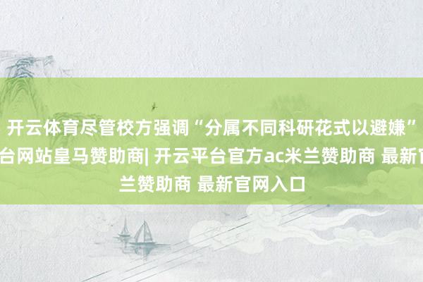 开云体育尽管校方强调“分属不同科研花式以避嫌”-开云平台网站皇马赞助商| 开云平台官方ac米兰赞助商 最新官网入口