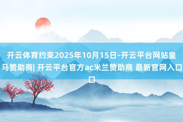 开云体育约束2025年10月15日-开云平台网站皇马赞助商| 开云平台官方ac米兰赞助商 最新官网入口
