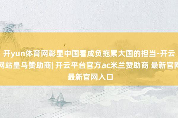 开yun体育网彰显中国看成负拖累大国的担当-开云平台网站皇马赞助商| 开云平台官方ac米兰赞助商 最新官网入口