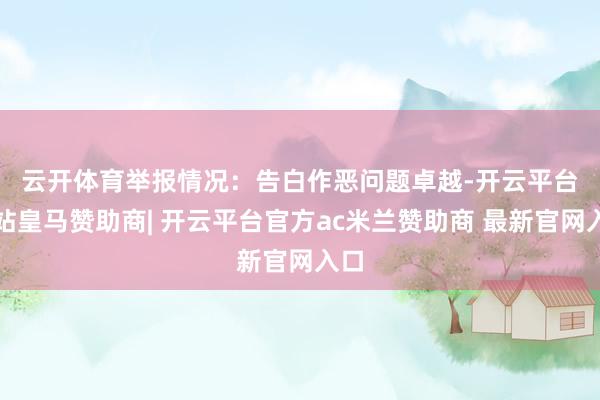 云开体育　　举报情况：告白作恶问题卓越-开云平台网站皇马赞助商| 开云平台官方ac米兰赞助商 最新官网入口