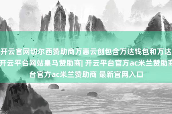 开云官网切尔西赞助商万惠云创包含万达钱包和万达普惠两伟业务-开云平台网站皇马赞助商| 开云平台官方ac米兰赞助商 最新官网入口