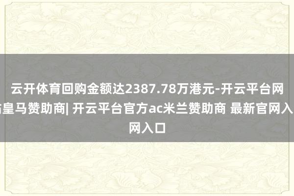 云开体育回购金额达2387.78万港元-开云平台网站皇马赞助商| 开云平台官方ac米兰赞助商 最新官网入口