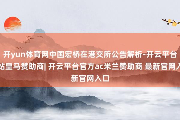 开yun体育网中国宏桥在港交所公告解析-开云平台网站皇马赞助商| 开云平台官方ac米兰赞助商 最新官网入口