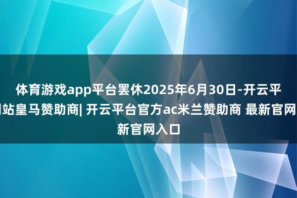 体育游戏app平台罢休2025年6月30日-开云平台网站皇马赞助商| 开云平台官方ac米兰赞助商 最新官网入口