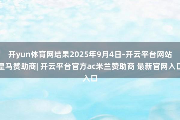 开yun体育网结果2025年9月4日-开云平台网站皇马赞助商| 开云平台官方ac米兰赞助商 最新官网入口
