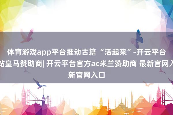 体育游戏app平台推动古籍 “活起来”-开云平台网站皇马赞助商| 开云平台官方ac米兰赞助商 最新官网入口
