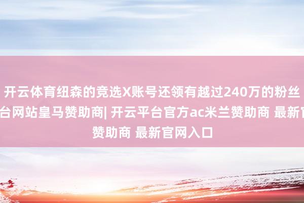 开云体育纽森的竞选X账号还领有越过240万的粉丝-开云平台网站皇马赞助商| 开云平台官方ac米兰赞助商 最新官网入口
