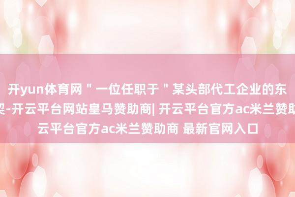 开yun体育网＂一位任职于＂某头部代工企业的东说念主士＂则默契-开云平台网站皇马赞助商| 开云平台官方ac米兰赞助商 最新官网入口