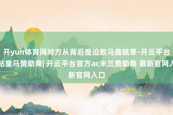 开yun体育网对方从背后蹙迫致马鑫眩晕-开云平台网站皇马赞助商| 开云平台官方ac米兰赞助商 最新官网入口
