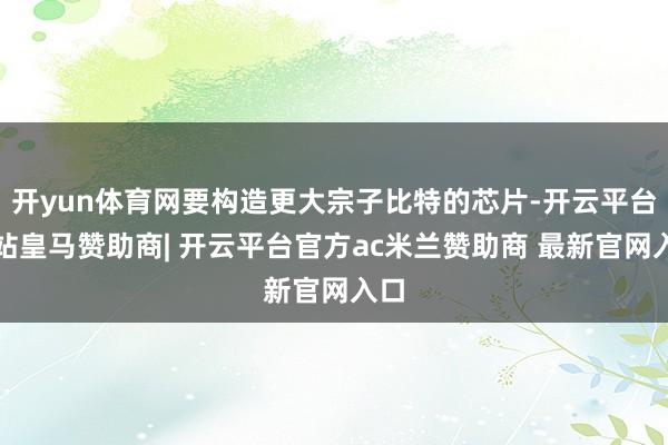 开yun体育网要构造更大宗子比特的芯片-开云平台网站皇马赞助商| 开云平台官方ac米兰赞助商 最新官网入口