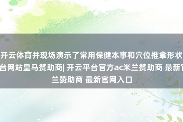 开云体育并现场演示了常用保健本事和穴位推拿形状-开云平台网站皇马赞助商| 开云平台官方ac米兰赞助商 最新官网入口
