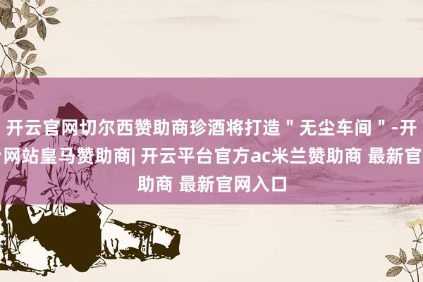 开云官网切尔西赞助商珍酒将打造"无尘车间"-开云平台网站皇马赞助商| 开云平台官方ac米兰赞助商 最新官网入口