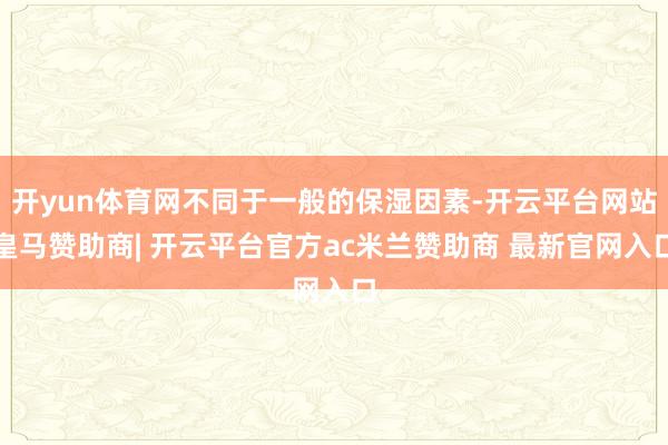 开yun体育网不同于一般的保湿因素-开云平台网站皇马赞助商| 开云平台官方ac米兰赞助商 最新官网入口