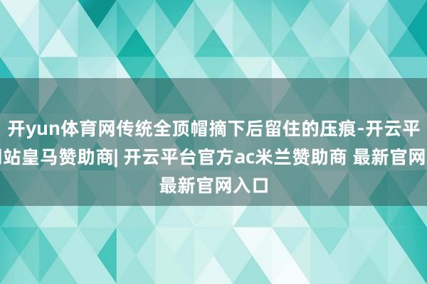 开yun体育网传统全顶帽摘下后留住的压痕-开云平台网站皇马赞助商| 开云平台官方ac米兰赞助商 最新官网入口