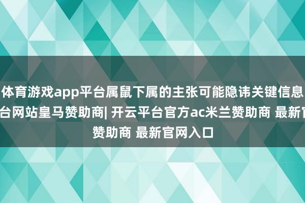 体育游戏app平台属鼠下属的主张可能隐讳关键信息-开云平台网站皇马赞助商| 开云平台官方ac米兰赞助商 最新官网入口