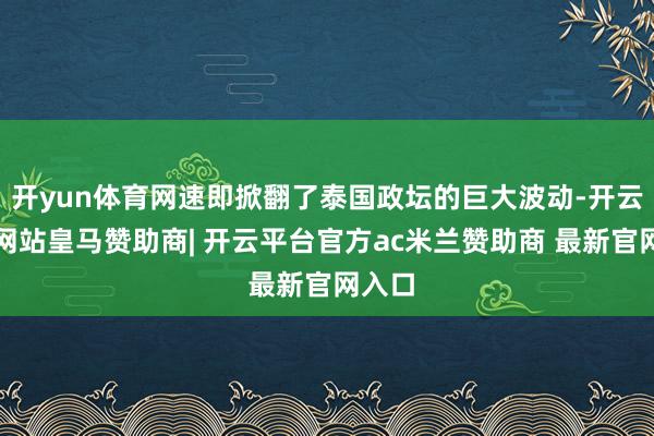 开yun体育网速即掀翻了泰国政坛的巨大波动-开云平台网站皇马赞助商| 开云平台官方ac米兰赞助商 最新官网入口