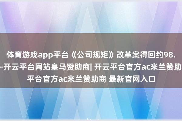 体育游戏app平台《公司规矩》改革案得回约98.88%的高票通过-开云平台网站皇马赞助商| 开云平台官方ac米兰赞助商 最新官网入口